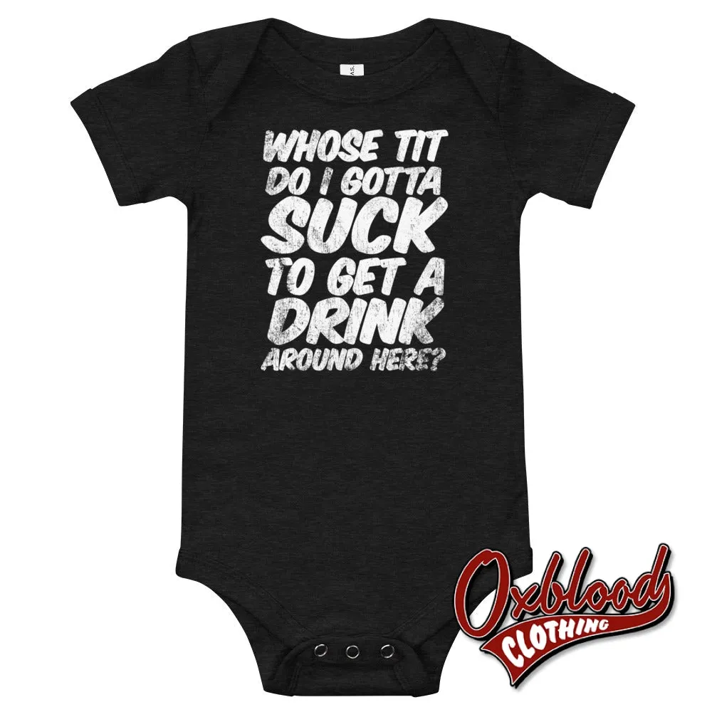 Baby Onesie - "Whose Tit Do I Gotta Suck to Get A Drink Around Here?" - Offensive Baby Onesies