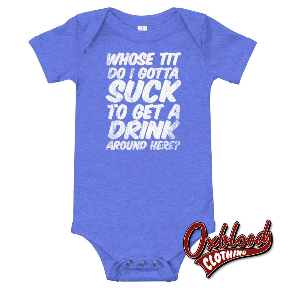 Baby Onesie - "Whose Tit Do I Gotta Suck to Get A Drink Around Here?" - Offensive Baby Onesies